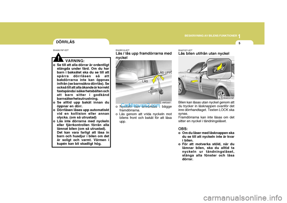 Hyundai Sonata 2006  Ägarmanual (in Swedish) 1
BESKRIVNING AV BILENS FUNKTIONER
5
!
B040B01A-ADT Lås / lås upp framdörrarna med nyckel o Nyckeln kan användas i bägge
framdörrarna.
o Lås genom att vrida nyckeln mot bilens front och bakåt 