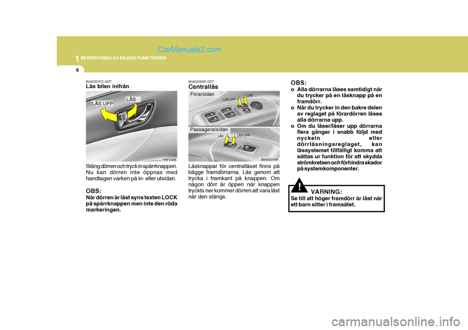 Hyundai Sonata 2006  Ägarmanual (in Swedish) 1BESKRIVNING AV BILENS FUNKTIONER
6
!
OBS: 
o Alla dörrarna låses samtidigt när
du trycker på en låsknapp på en framdörr.
o När du trycker in den bakre delen av reglaget på förardörren lås