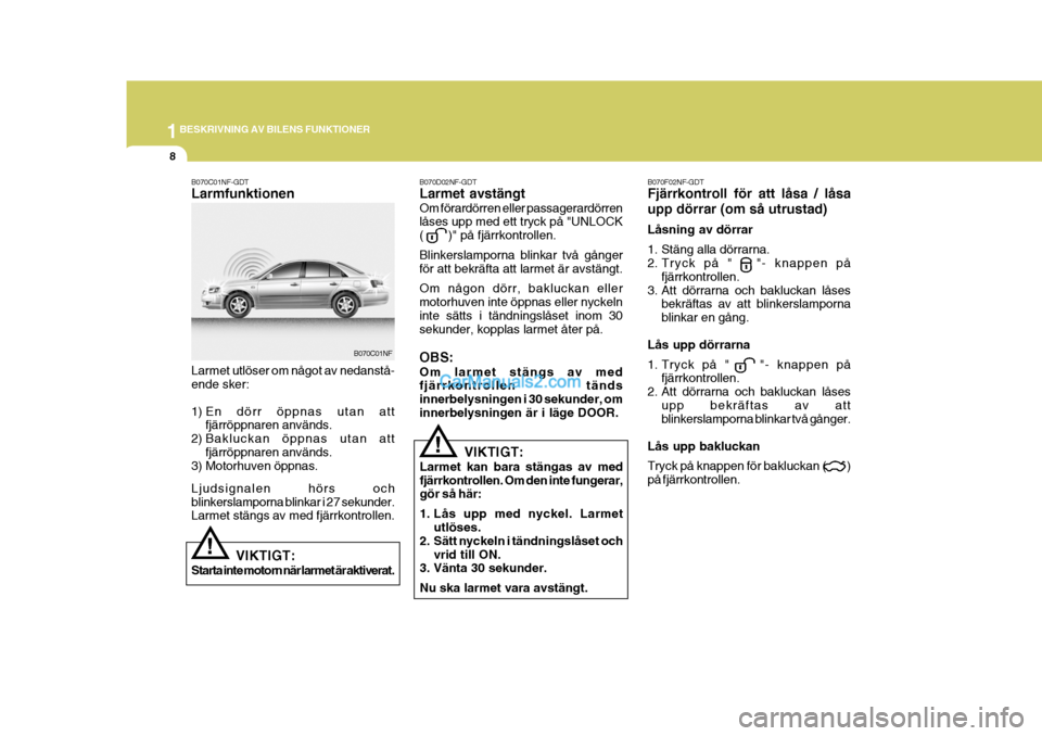 Hyundai Sonata 1BESKRIVNING AV BILENS FUNKTIONER
8
VIKTIGT:
Larmet kan bara stängas av med fjärrkontrollen. Om den inte fungerar, gör så här: 
1. Lås upp med nyckel. Larmet utlöses.
2. Sätt nyckeln i tändni