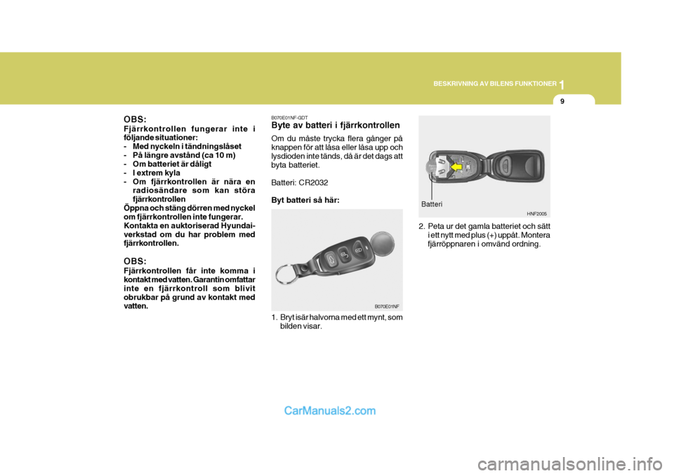 Hyundai Sonata 1
BESKRIVNING AV BILENS FUNKTIONER
9
B070E01NF-GDT Byte av batteri i fjärrkontrollen Om du måste trycka flera gånger på knappen för att låsa eller låsa upp ochlysdioden inte tänds, då är det