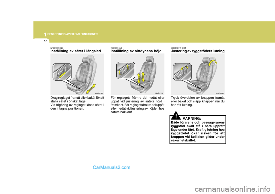 Hyundai Sonata 1BESKRIVNING AV BILENS FUNKTIONER
16
!
B090D01NF-GDT Justering av ryggstödets lutning Tryck överdelen av knappen framåt eller bakåt och släpp knappen när du har rätt lutning. HNF2037NFB070B1-GD
