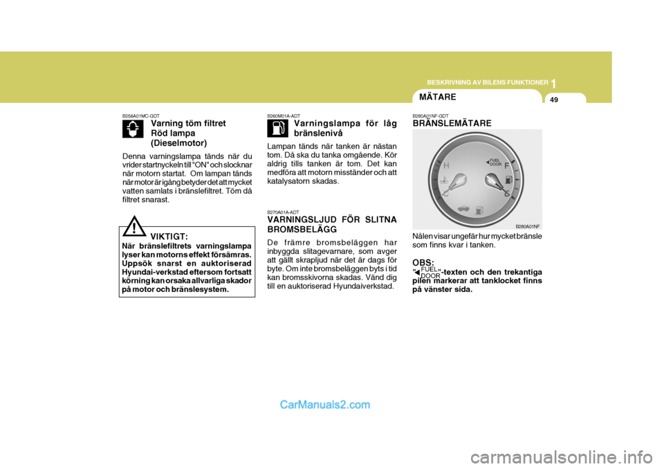 Hyundai Sonata 1
BESKRIVNING AV BILENS FUNKTIONER
49MÄTARE
B270A01A-ADT VARNINGSLJUD FÖR SLITNA BROMSBELÄGG De främre bromsbeläggen har inbyggda slitagevarnare, som avgeratt gällt skrapljud när det är dags f
