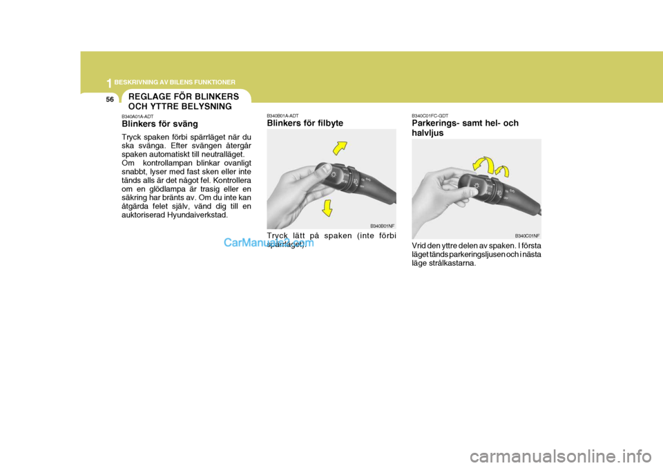 Hyundai Sonata 1BESKRIVNING AV BILENS FUNKTIONER
56
B340A01A-ADT Blinkers för sväng Tryck spaken förbi spärrläget när du ska svänga. Efter svängen återgår spaken automatiskt till neutralläget.Om  kontroll