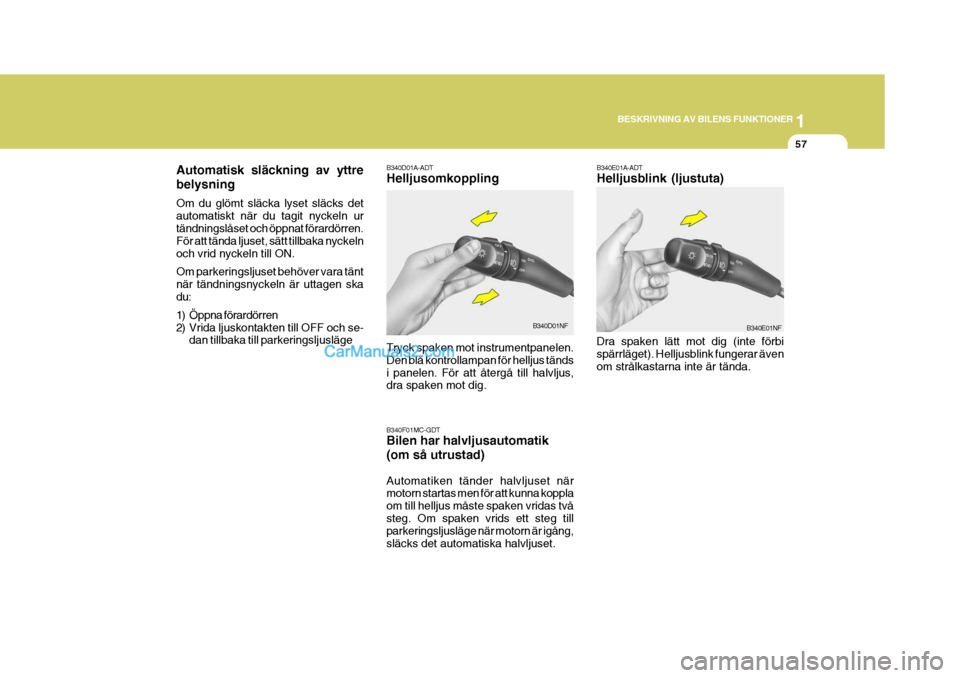 Hyundai Sonata 1
BESKRIVNING AV BILENS FUNKTIONER
57
B340E01A-ADT Helljusblink (ljustuta) Dra spaken lätt mot dig (inte förbi spärrläget). Helljusblink fungerar även om strålkastarna inte är tända. B340E01NF