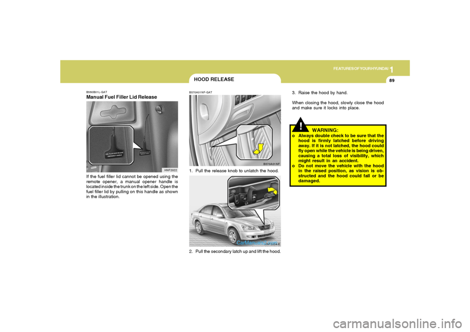 Hyundai Sonata 1
FEATURES OF YOUR HYUNDAI
89
!
3. Raise the hood by hand.
When closing the hood, slowly close the hood
and make sure it locks into place.
WARNING:
o Always double check to be sure that the
hood is fi