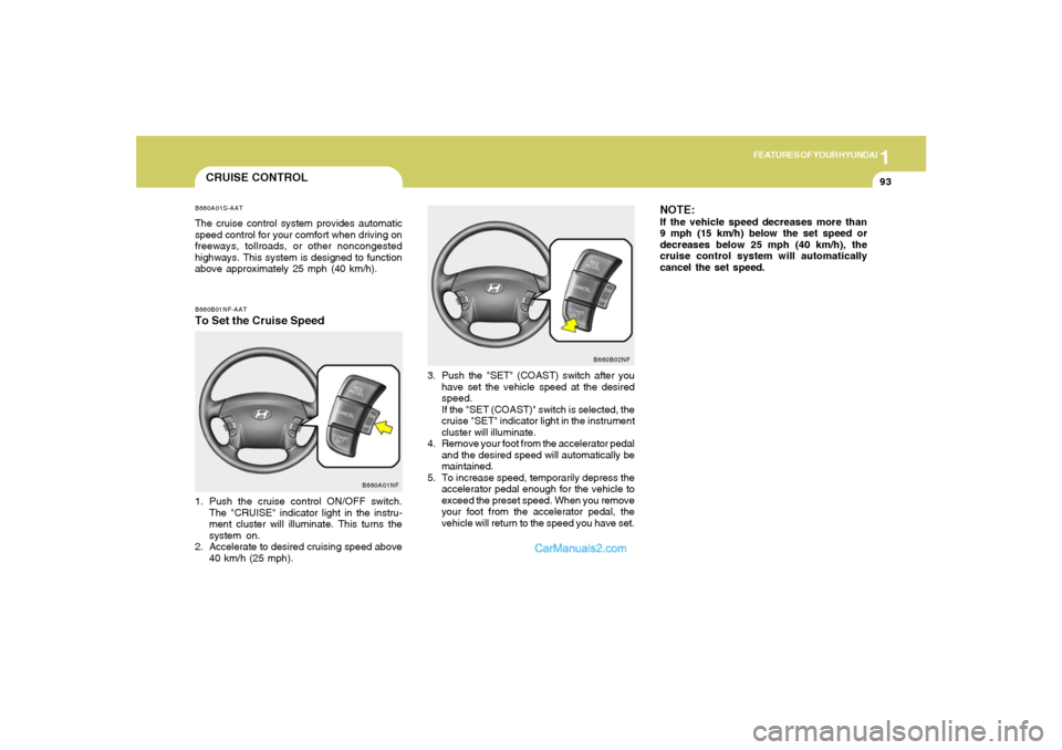 Hyundai Sonata 1
FEATURES OF YOUR HYUNDAI
93
NOTE:If the vehicle speed decreases more than
9 mph (15 km/h) below the set speed or
decreases below 25 mph (40 km/h), the
cruise control system will automatically
cancel