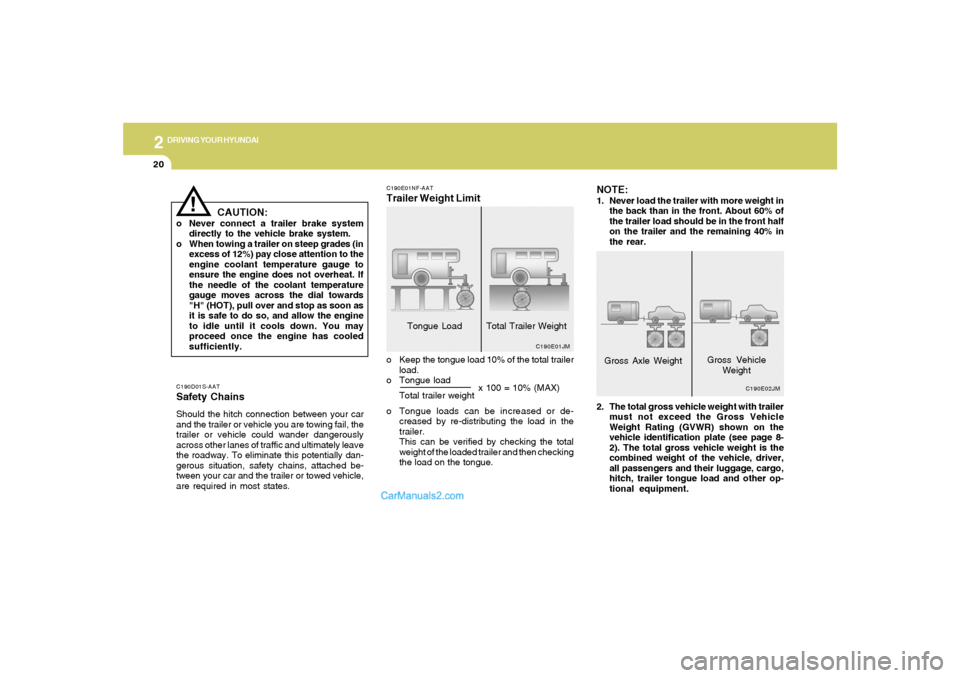 Hyundai Sonata 2
DRIVING YOUR HYUNDAI
20
C190D01S-AATSafety ChainsShould the hitch connection between your car
and the trailer or vehicle you are towing fail, the
trailer or vehicle could wander dangerously
across o