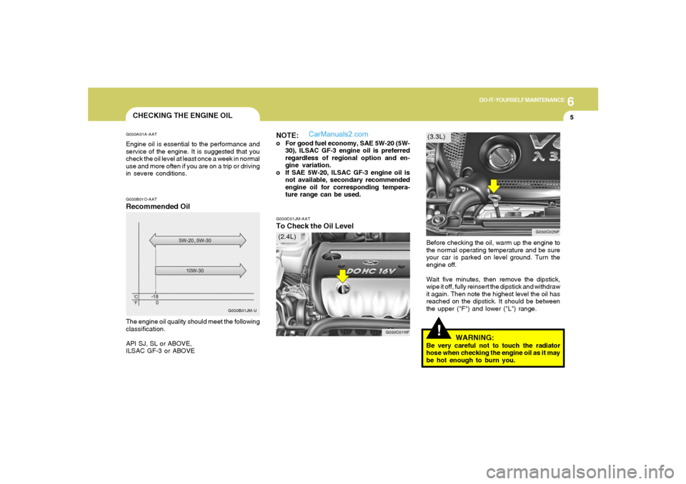 Hyundai Sonata 2005  Owners Manual 6
DO-IT-YOURSELF MAINTENANCE
5
G030C01JM-AATTo Check the Oil Level
Before checking the oil, warm up the engine to
the normal operating temperature and be sure
your car is parked on level ground. Turn 