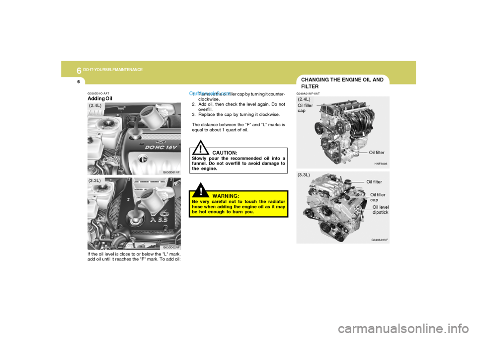 Hyundai Sonata 2005  Owners Manual 6
DO-IT-YOURSELF MAINTENANCE
6
!!
G030D01O-AATAdding Oil
1. Remove the oil filler cap by turning it counter-
clockwise.
2. Add oil, then check the level again. Do not
overfill.
3. Replace the cap by t