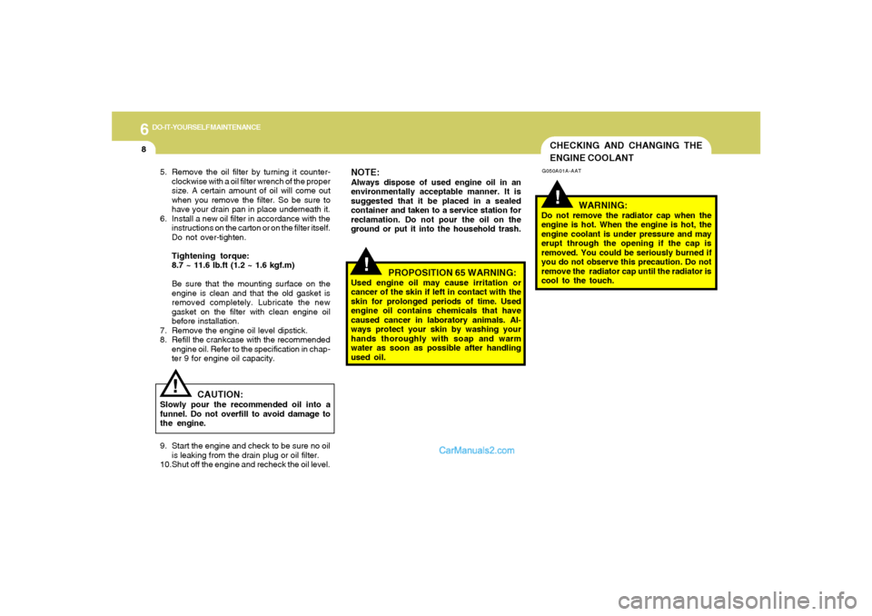 Hyundai Sonata 6
DO-IT-YOURSELF MAINTENANCE
8
CHECKING AND CHANGING THE
ENGINE COOLANT!
G050A01A-AAT
WARNING:
Do not remove the radiator cap when the
engine is hot. When the engine is hot, the
engine coolant is unde