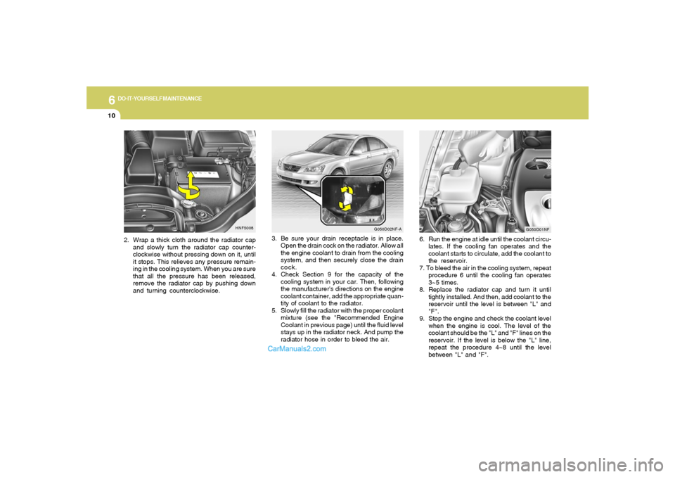 Hyundai Sonata 2005  Owners Manual 6
DO-IT-YOURSELF MAINTENANCE
10
3. Be sure your drain receptacle is in place.
Open the drain cock on the radiator. Allow all
the engine coolant to drain from the cooling
system, and then securely clos