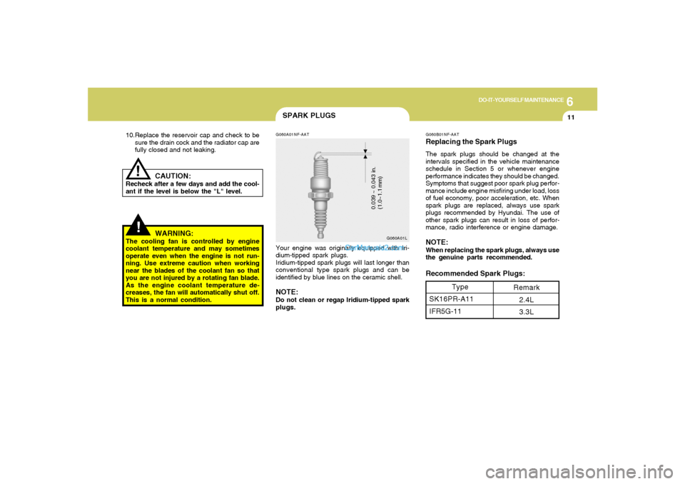 Hyundai Sonata 6
DO-IT-YOURSELF MAINTENANCE
11
!!
10.Replace the reservoir cap and check to be
sure the drain cock and the radiator cap are
fully closed and not leaking.
CAUTION:
Recheck after a few days and add the