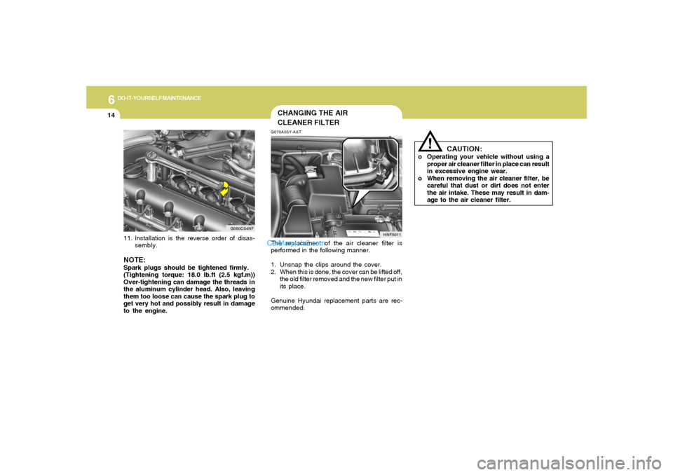 Hyundai Sonata 2005 Owners Manual 6
DO-IT-YOURSELF MAINTENANCE
14
G060C04NF
11. Installation is the reverse order of disas-
sembly.NOTE:Spark plugs should be tightened firmly.
(Tightening torque: 18.0 lb.ft (2.5 kgf.m))
Over-tightenin Hyundai Sonata 2005 Owners Manual 6
DO-IT-YOURSELF MAINTENANCE
14
G060C04NF
11. Installation is the reverse order of disas-
sembly.NOTE:Spark plugs should be tightened firmly.
(Tightening torque: 18.0 lb.ft (2.5 kgf.m))
Over-tightenin