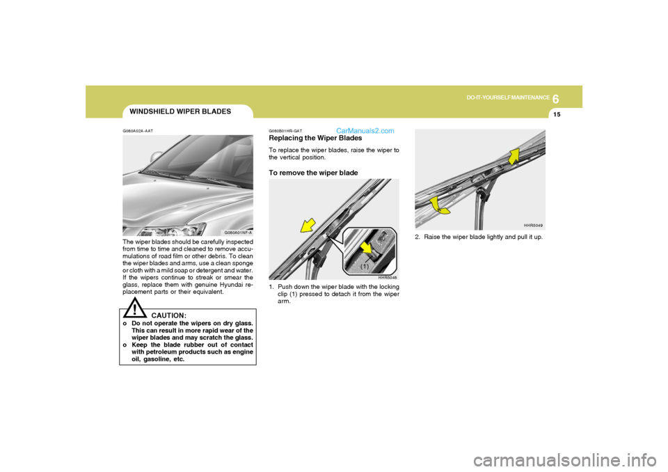 Hyundai Sonata 2005 Owners Manual 6
DO-IT-YOURSELF MAINTENANCE
15
HHR5048
(1)
WINDSHIELD WIPER BLADESG080A02A-AATThe wiper blades should be carefully inspected
from time to time and cleaned to remove accu-
mulations of road film or ot Hyundai Sonata 2005 Owners Manual 6
DO-IT-YOURSELF MAINTENANCE
15
HHR5048
(1)
WINDSHIELD WIPER BLADESG080A02A-AATThe wiper blades should be carefully inspected
from time to time and cleaned to remove accu-
mulations of road film or ot