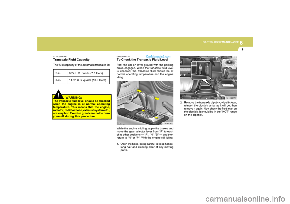 Hyundai Sonata 2005 Owners Manual 6
DO-IT-YOURSELF MAINTENANCE
19
2. Remove the transaxle dipstick, wipe it clean,
reinsert the dipstick as far as it will go, then
remove it again. Now check the fluid level on
the dipstick. It should Hyundai Sonata 2005 Owners Manual 6
DO-IT-YOURSELF MAINTENANCE
19
2. Remove the transaxle dipstick, wipe it clean,
reinsert the dipstick as far as it will go, then
remove it again. Now check the fluid level on
the dipstick. It should