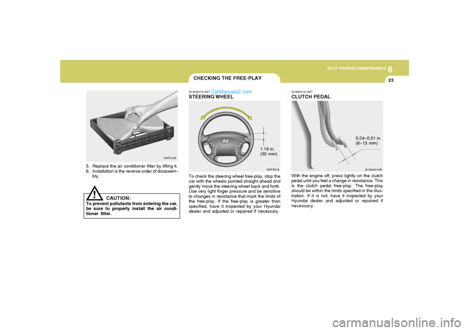 Hyundai Sonata 2005  Owners Manual 6
DO-IT-YOURSELF MAINTENANCE
23
1.18 in.
(30 mm)
CHECKING THE FREE-PLAYG150A01A-AATSTEERING WHEELTo check the steering wheel free-play, stop the
car with the wheels pointed straight ahead and
gently m