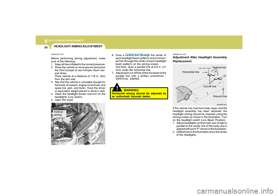 Hyundai Sonata 2005  Owners Manual 6
DO-IT-YOURSELF MAINTENANCE
30
HEADLIGHT AIMING ADJUSTMENTG290A02O-AATBefore performing aiming adjustment, make
sure of the following.
1. Keep all tires inflated to the correct pressure.
2. Place the