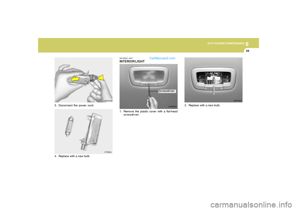 Hyundai Sonata 2005  Owners Manual 6
DO-IT-YOURSELF MAINTENANCE
35
HNF5032
3. Disconnect the power cord.
HTB284
4. Replace with a new bulb.
G270G01L-AATINTERIOR LIGHT
HNF5034
1. Remove the plastic cover with a flat-head
screwdriver.
HN