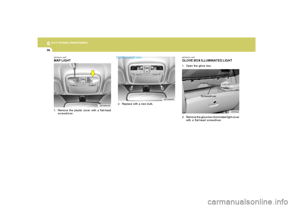Hyundai Sonata 2005  Owners Manual 6
DO-IT-YOURSELF MAINTENANCE
36
G270K01L-AATGLOVE BOX ILLUMINATED LIGHT1. Open the glove box.
2. Remove the glove box illuminated light cover
with a flat-head screwdriver.
HNF5036
Screwdriver
G270G01N
