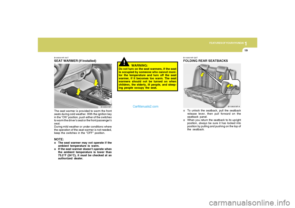 Hyundai Sonata 1
FEATURES OF YOUR HYUNDAI
19
!
B100A01NF-AATSEAT WARMER (If Installed)The seat warmer is provided to warm the front
seats during cold weather. With the ignition key
in the "ON" position, push either 