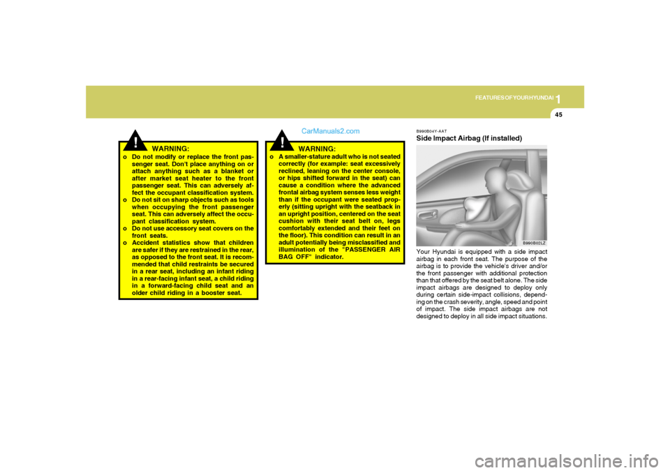 Hyundai Sonata 1
FEATURES OF YOUR HYUNDAI
45
!
WARNING:
o Do not modify or replace the front pas-
senger seat. Dont place anything on or
attach anything such as a blanket or
after market seat heater to the front
pa