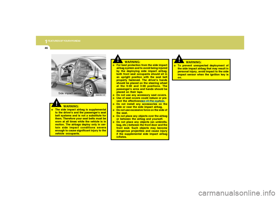 Hyundai Sonata 1FEATURES OF YOUR HYUNDAI46
!
o To prevent unexpected deployment of
the side impact airbag that may result in
personal injury, avoid impact to the side
impact sensor when the ignition key is
on.
WARNI
