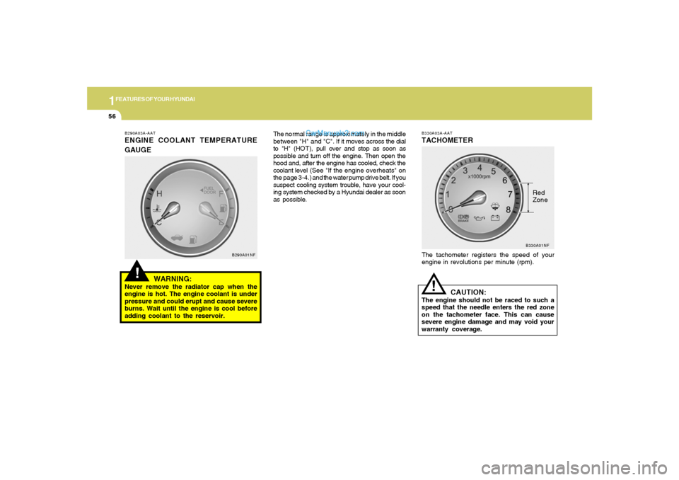 Hyundai Sonata 1FEATURES OF YOUR HYUNDAI56
B330A03A-AATTACHOMETERThe tachometer registers the speed of your
engine in revolutions per minute (rpm).
CAUTION:
The engine should not be raced to such a
speed that the ne