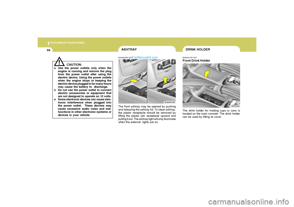 Hyundai Sonata 1FEATURES OF YOUR HYUNDAI68
ASHTRAYB430A02NF-GATThe front ashtray may be opened by pushing
and releasing the ashtray lid. To clean ashtray,
the plastic receptacle should be removed by
lifting the plas