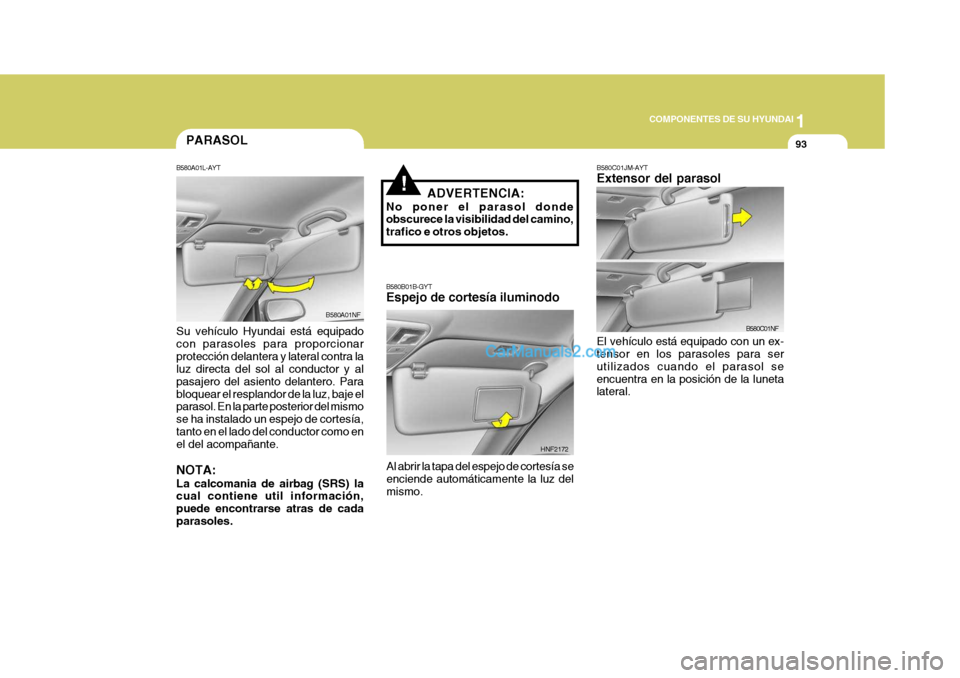 Hyundai Sonata 1
COMPONENTES DE SU HYUNDAI
93
!ADVERTENCIA:
No poner el parasol donde obscurece la visibilidad del camino, trafico e otros objetos. B580B01B-GYT Espejo de cortesía iluminodo
Al abrir la tapa del esp