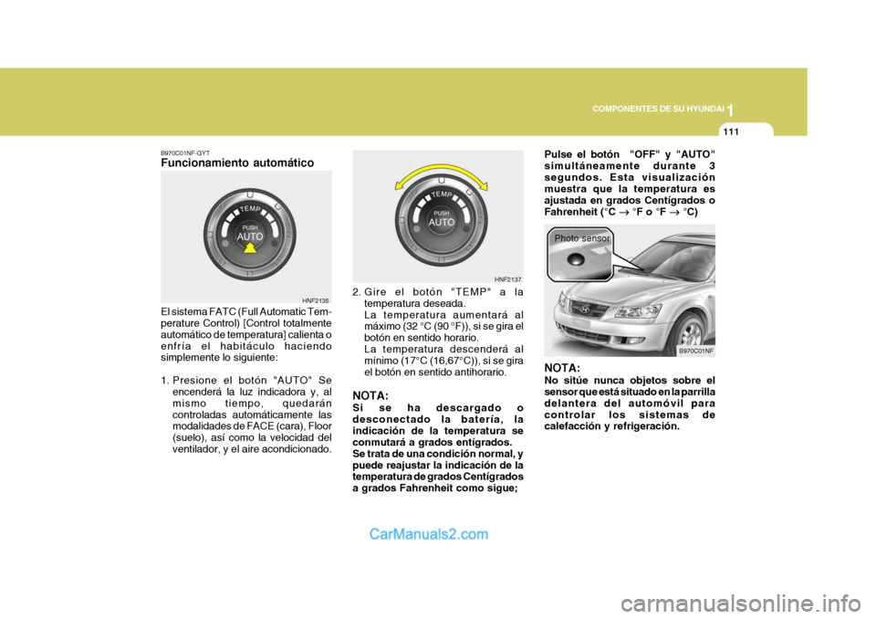 Hyundai Sonata 1
COMPONENTES DE SU HYUNDAI
111
B970C01NF-GYT Funcionamiento automático El sistema FATC (Full Automatic Tem- perature Control) [Control totalmente automático de temperatura] calienta oenfría el hab