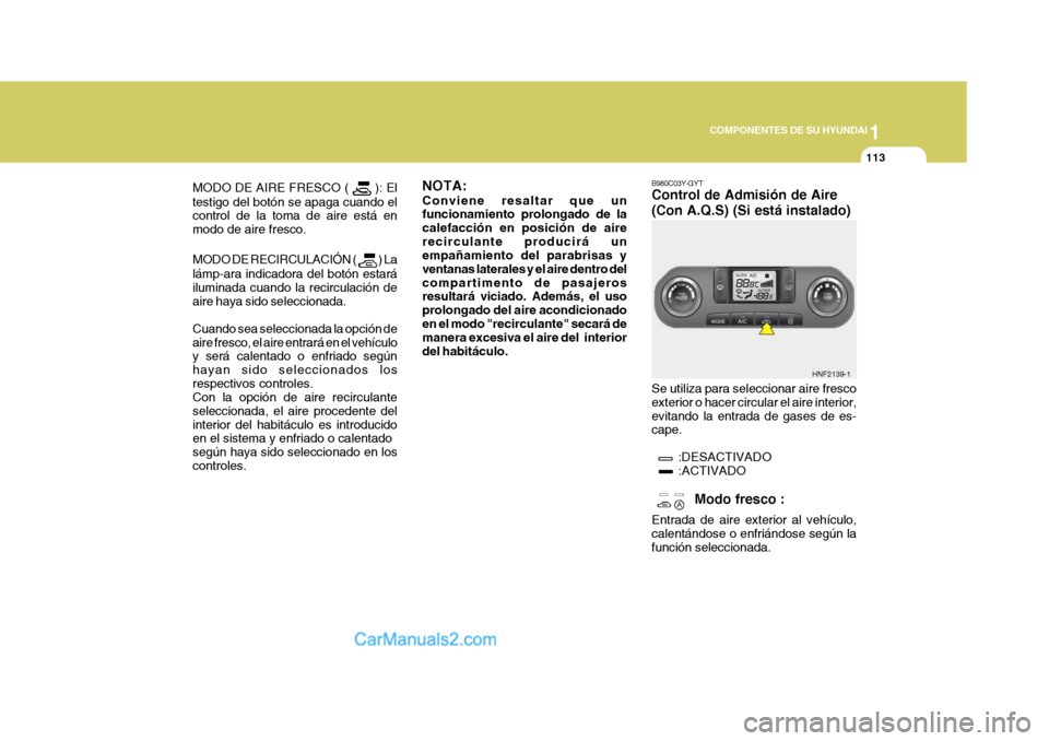 Hyundai Sonata 2005 Manual del propietario (in Spanish) 1
COMPONENTES DE SU HYUNDAI
113
MODO DE AIRE FRESCO ( ): El
testigo del botón se apaga cuando el control de la toma de aire está en modo de aire fresco. MODO DE RECIRCULACIÓN (
) La
lámp-ara in Hyundai Sonata 2005 Manual del propietario (in Spanish) 1
COMPONENTES DE SU HYUNDAI
113
MODO DE AIRE FRESCO ( ): El
testigo del botón se apaga cuando el control de la toma de aire está en modo de aire fresco. MODO DE RECIRCULACIÓN (
) La
lámp-ara in