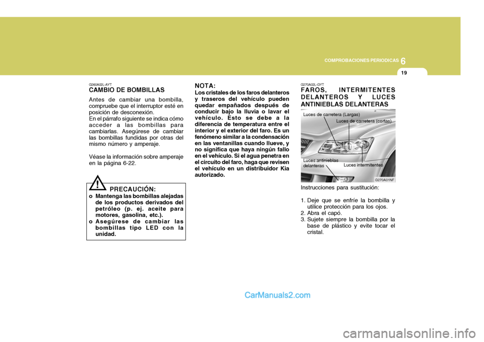 Hyundai Sonata 2005  Manual del propietario (in Spanish) 6
COMPROBACIONES PERIODICAS
19
!
Instrucciones para sustitución: 
1. Deje que se enfríe la bombilla y
utilice protección para los ojos.
2. Abra el capó. 
3. Sujete siempre la bombilla por la base 