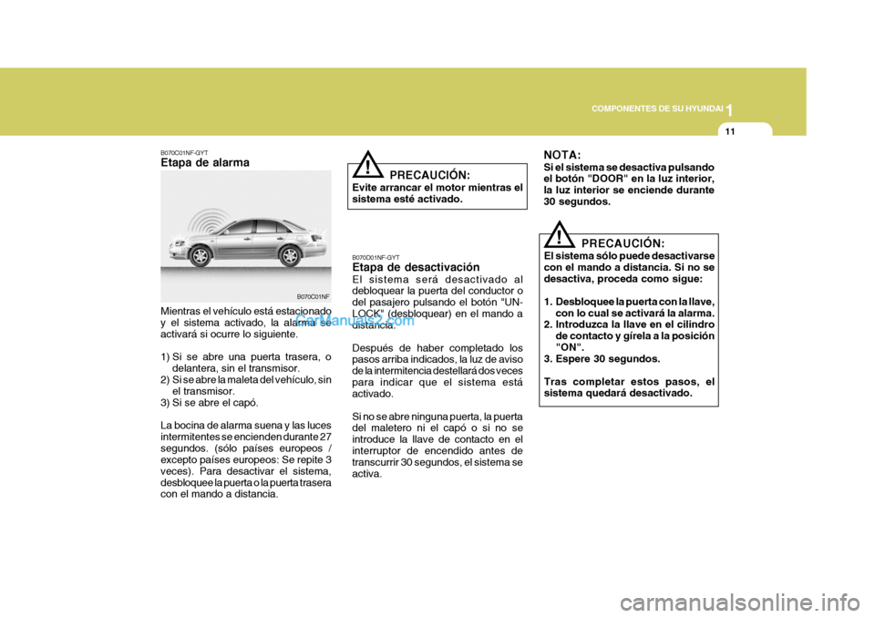 Hyundai Sonata 2005  Manual del propietario (in Spanish) 1
COMPONENTES DE SU HYUNDAI
11
PRECAUCIÓN:
El sistema sólo puede desactivarse con el mando a distancia. Si no sedesactiva, proceda como sigue: 
1. Desbloquee la puerta con la llave, con lo cual se a