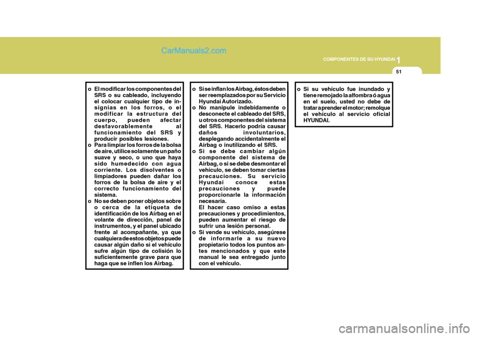 Hyundai Sonata 1
COMPONENTES DE SU HYUNDAI
51
o Si se inflan los Airbag, éstos deben
ser reemplazados por su Servicio Hyundai Autorizado.
o No manipule indebidamente o
desconecte el cableado del SRS,u otros compone