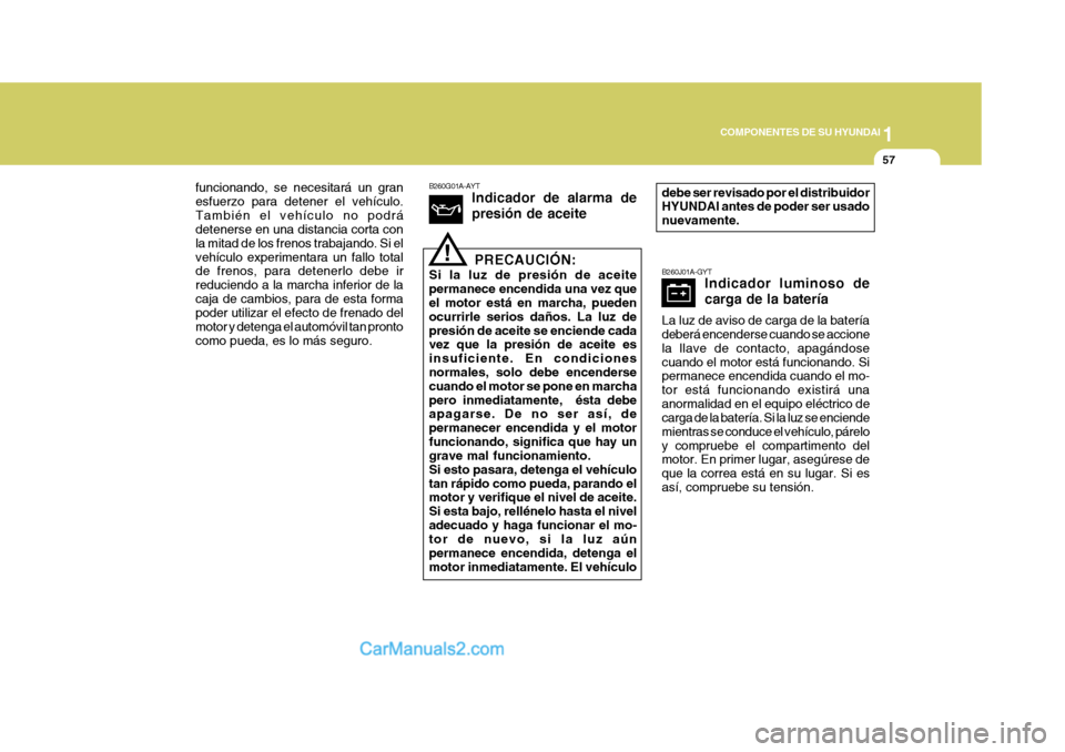 Hyundai Sonata 1
COMPONENTES DE SU HYUNDAI
57
B260G01A-AYT Indicador de alarma de presión de aceite
PRECAUCIÓN:
Si la luz de presión de aceite permanece encendida una vez que el motor está en marcha, pueden ocur