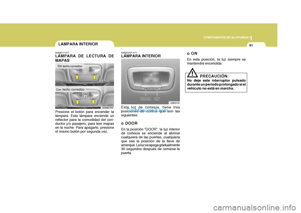 Hyundai Sonata 2005  Manual del propietario (in Spanish) 1
COMPONENTES DE SU HYUNDAI
81
Presione el botón para encender la lámpara. Esta lámpara enciende unreflector para la comodidad del con- ductor y/o pasajero, para leer mapas en la noche. Para apagar