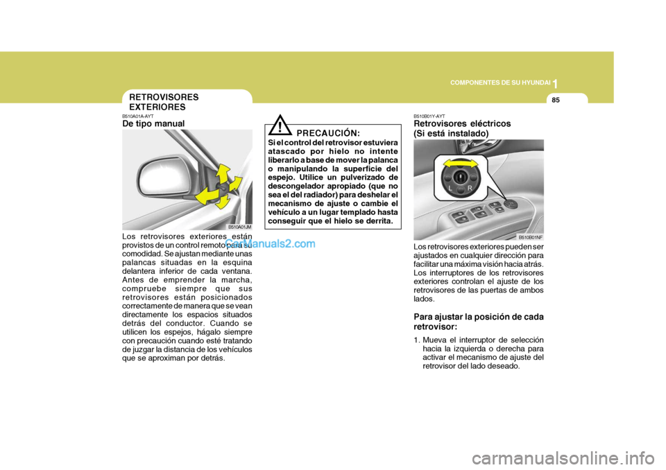 Hyundai Sonata 2005  Manual del propietario (in Spanish) 1
COMPONENTES DE SU HYUNDAI
85
PRECAUCIÓN:
Si el control del retrovisor estuviera atascado por hielo no intente liberarlo a base de mover la palancao manipulando la superficie del espejo. Utilice un 