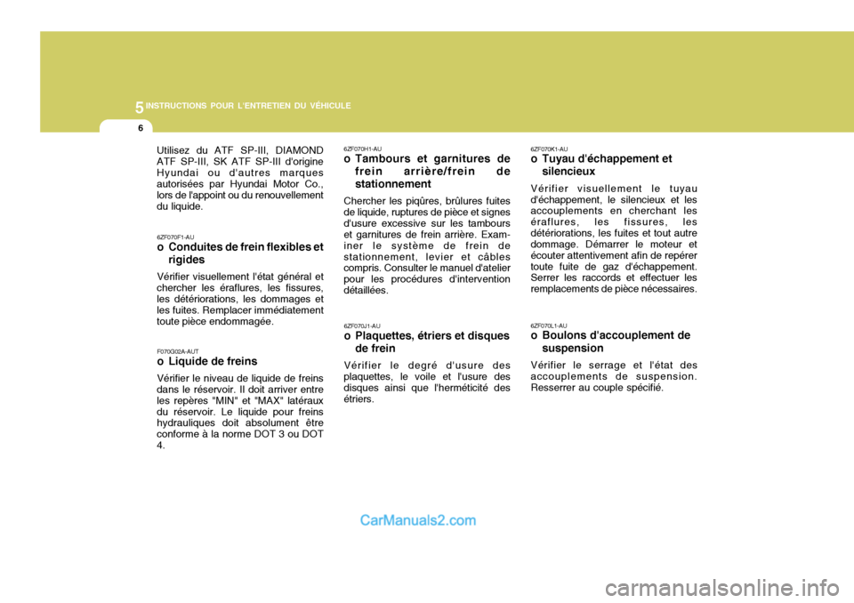 Hyundai Sonata 2005  Manuel du propriétaire (in French) 5INSTRUCTIONS POUR LENTRETIEN DU VÉHICULE
6
6ZF070F1-AU 
o Conduites de frein flexibles etrigides
Vérifier visuellement létat général et
chercher les éraflures, les fissures,les détérioratio