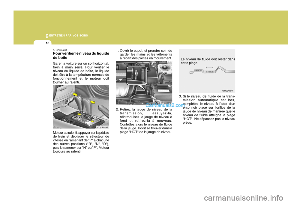 Hyundai Sonata 6ENTRETIEN PAR VOS SOINS
16
1. Ouvrir le capot, et prendre soin degarder les mains et les vêtements à lécart des pièces en mouvement.
2. Retirez la jauge de niveau de la transmission, essuyez-la, Hyundai Sonata 6ENTRETIEN PAR VOS SOINS
16
1. Ouvrir le capot, et prendre soin degarder les mains et les vêtements à lécart des pièces en mouvement.
2. Retirez la jauge de niveau de la transmission, essuyez-la,