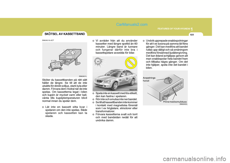 Hyundai Sonata 2005 Ägarmanual (in Swedish) 1
FEATURES OF YOUR HYUNDAI
101
Avspelnings- huvud
Pinne med bomullstuss
B860A01NF
B860A02L
o Spela inte en kassett med lös etikett,
den kan fastna i spelaren.
o Rör inte och smutsa inte ner bandet. Hyundai Sonata 2005 Ägarmanual (in Swedish) 1
FEATURES OF YOUR HYUNDAI
101
Avspelnings- huvud
Pinne med bomullstuss
B860A01NF
B860A02L
o Spela inte en kassett med lös etikett,
den kan fastna i spelaren.
o Rör inte och smutsa inte ner bandet.