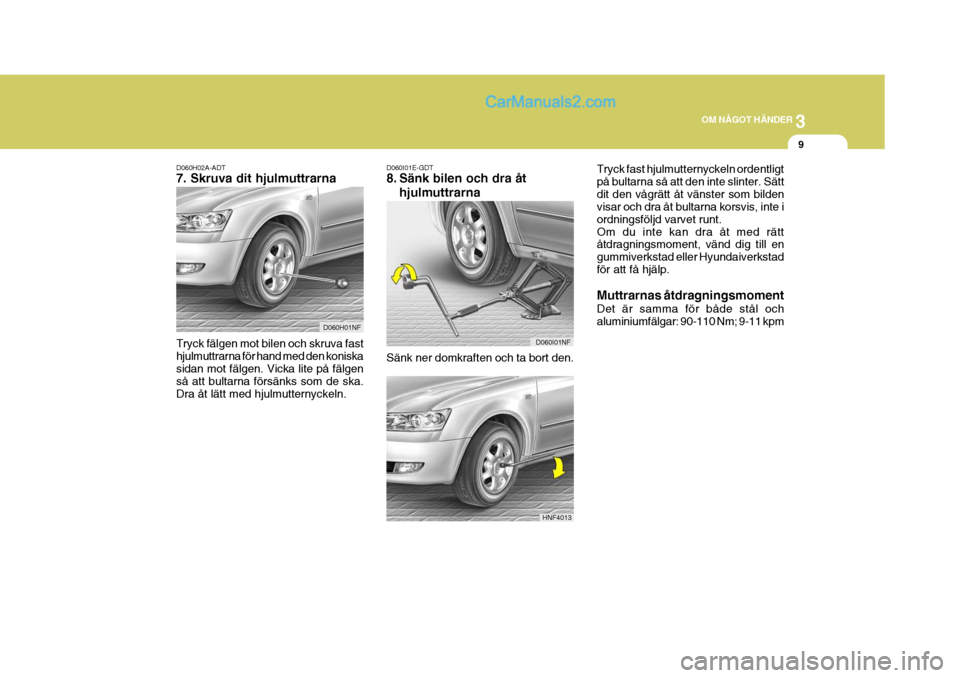 Hyundai Sonata 2005 Ägarmanual (in Swedish) 3
OM NÅGOT HÄNDER
9
D060H02A-ADT 7. Skruva dit hjulmuttrarna Tryck fälgen mot bilen och skruva fast hjulmuttrarna för hand med den koniskasidan mot fälgen. Vicka lite på fälgen så att bultarna Hyundai Sonata 2005 Ägarmanual (in Swedish) 3
OM NÅGOT HÄNDER
9
D060H02A-ADT 7. Skruva dit hjulmuttrarna Tryck fälgen mot bilen och skruva fast hjulmuttrarna för hand med den koniskasidan mot fälgen. Vicka lite på fälgen så att bultarna