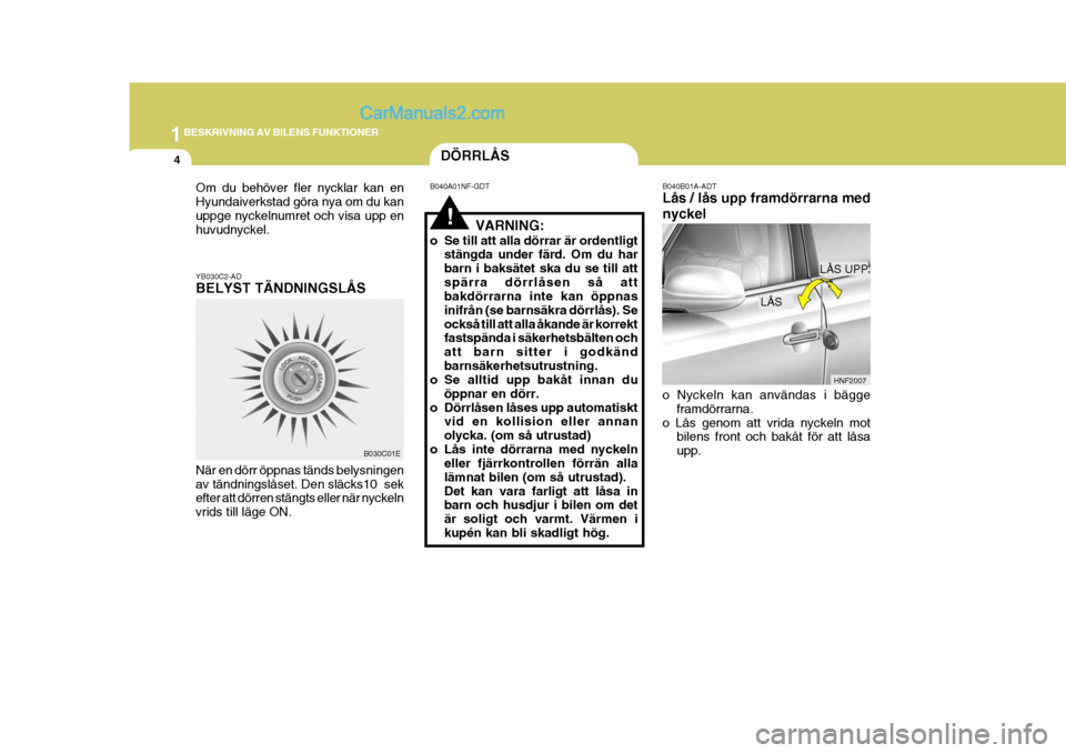 Hyundai Sonata 2005  Ägarmanual (in Swedish) 1BESKRIVNING AV BILENS FUNKTIONER
4
!
B040B01A-ADT Lås / lås upp framdörrarna med nyckel o Nyckeln kan användas i bägge
framdörrarna.
o Lås genom att vrida nyckeln mot bilens front och bakåt f