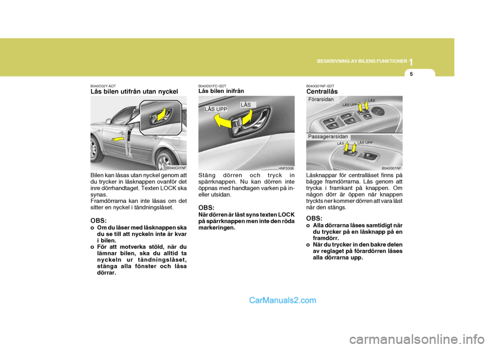 Hyundai Sonata 1
BESKRIVNING AV BILENS FUNKTIONER
5
B040C02Y-ADT Lås bilen utifrån utan nyckel Bilen kan låsas utan nyckel genom att du trycker in låsknappen ovanför det inre dörrhandtaget. Texten LOCK skasyna