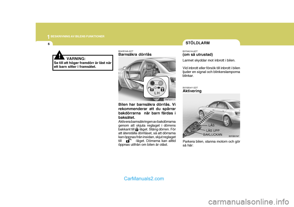 Hyundai Sonata 2005  Ägarmanual (in Swedish) 1BESKRIVNING AV BILENS FUNKTIONER
6
B070B04Y-GDT Aktivering
B070B01NF
LÅS
LÅS UPP
BAKLUCKAN
Parkera bilen, stanna motorn och gör så här:
!
Bilen har barnsäkra dörrlås. Vi rekommenderar att du 