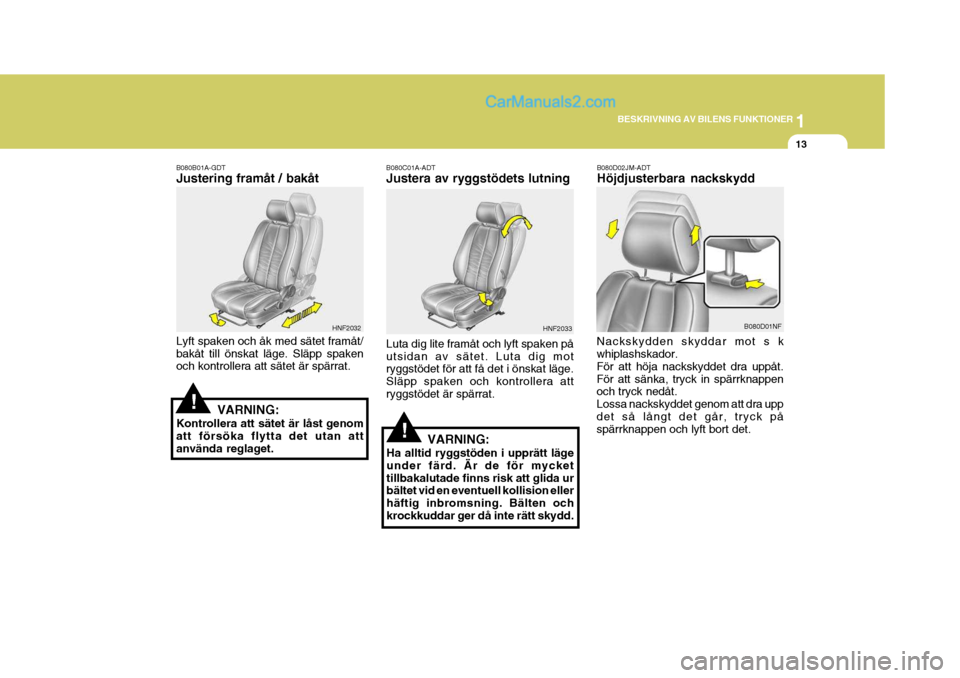 Hyundai Sonata 1
BESKRIVNING AV BILENS FUNKTIONER
13
!
B080B01A-GDT Justering framåt / bakåt Lyft spaken och åk med sätet framåt/ bakåt till önskat läge. Släpp spaken och kontrollera att sätet är spärrat