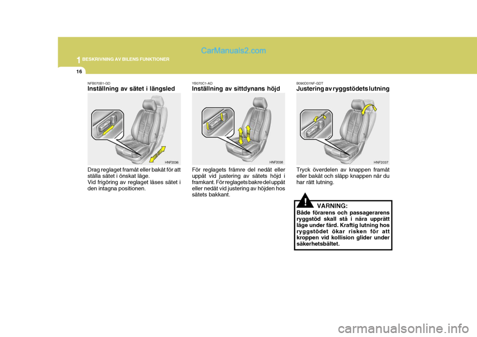 Hyundai Sonata 1BESKRIVNING AV BILENS FUNKTIONER
16
!
B090D01NF-GDT Justering av ryggstödets lutning Tryck överdelen av knappen framåt eller bakåt och släpp knappen när du har rätt lutning. HNF2037NFB070B1-GD
