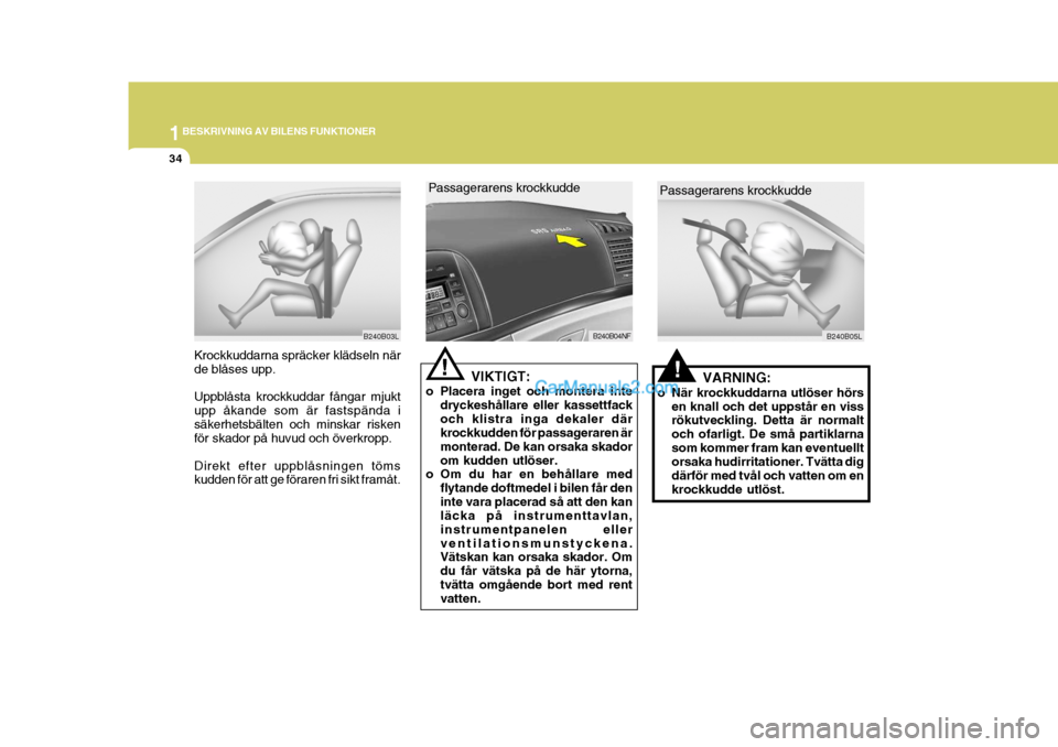 Hyundai Sonata 1BESKRIVNING AV BILENS FUNKTIONER
34
B240B03L
Krockkuddarna spräcker klädseln när de blåses upp. Uppblåsta krockkuddar fångar mjukt upp åkande som är fastspända isäkerhetsbälten och minskar