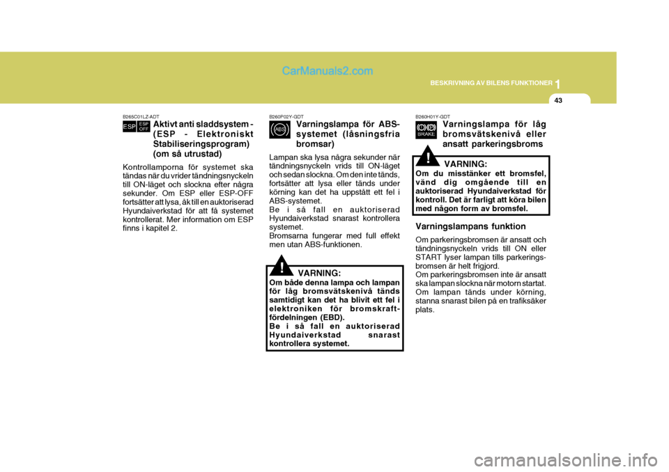 Hyundai Sonata 2005  Ägarmanual (in Swedish) 1
BESKRIVNING AV BILENS FUNKTIONER
43
!
B260P02Y-GDT
Varningslampa för ABS- systemet (låsningsfriabromsar)
Lampan ska lysa några sekunder när tändningsnyckeln vrids till ON-läget och sedan slock