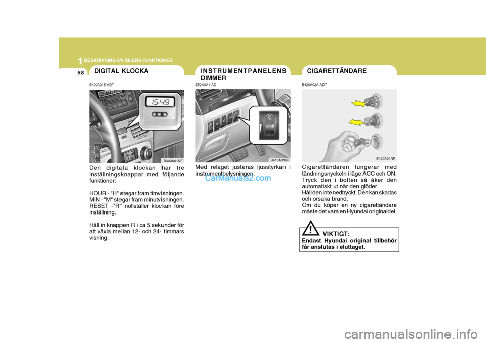Hyundai Sonata 2005 Ägarmanual (in Swedish) 1BESKRIVNING AV BILENS FUNKTIONER
58INSTRUMENTPANELENS DIMMER
ZB200A1-AD Med relaget justeras ljusstyrkan i instrumentbelysningen. B410A01NF
B420A02A-ADT Cigarettändaren fungerar med tändningsnyckel Hyundai Sonata 2005 Ägarmanual (in Swedish) 1BESKRIVNING AV BILENS FUNKTIONER
58INSTRUMENTPANELENS DIMMER
ZB200A1-AD Med relaget justeras ljusstyrkan i instrumentbelysningen. B410A01NF
B420A02A-ADT Cigarettändaren fungerar med tändningsnyckel