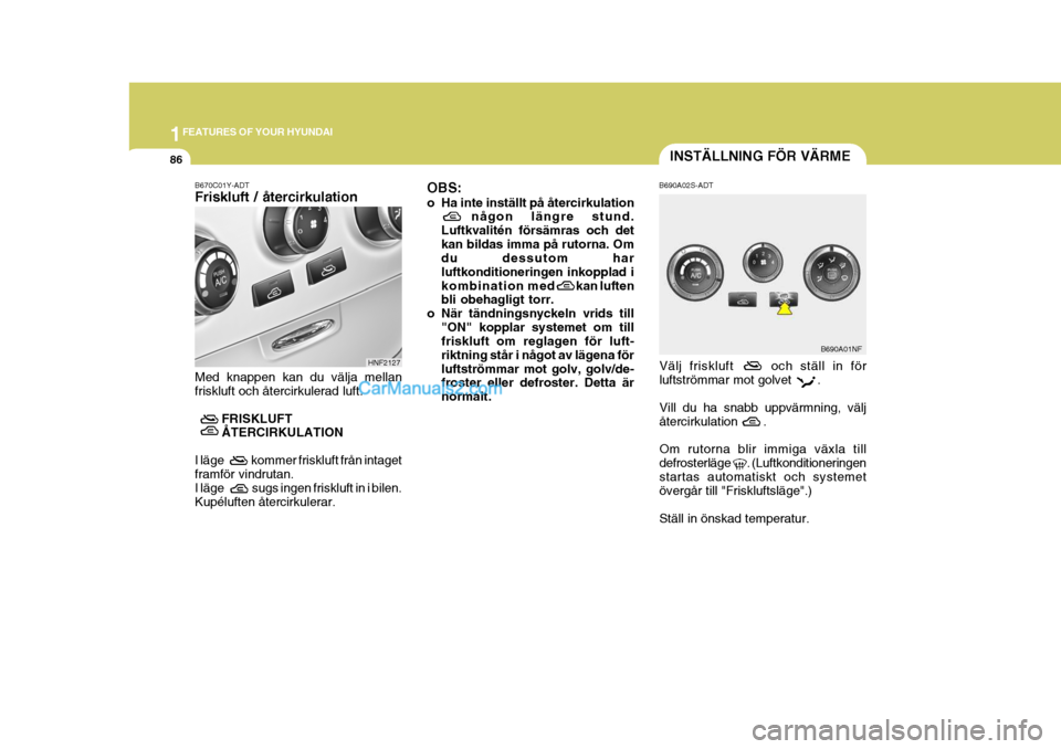 Hyundai Sonata 2005 Ägarmanual (in Swedish) 1FEATURES OF YOUR HYUNDAI
86
Välj friskluft och ställ in för luftströmmar mot golvet . Vill du ha snabb uppvärmning, välj återcirkulation . Om rutorna blir immiga växla till de Hyundai Sonata 2005 Ägarmanual (in Swedish) 1FEATURES OF YOUR HYUNDAI
86
Välj friskluft och ställ in för luftströmmar mot golvet . Vill du ha snabb uppvärmning, välj återcirkulation . Om rutorna blir immiga växla till de